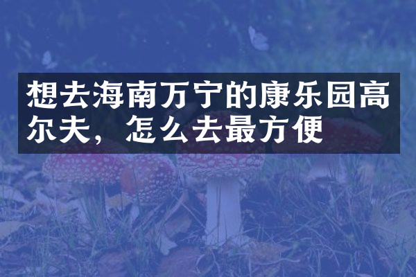 想去海南万宁的康乐园高尔夫，怎么去最方便