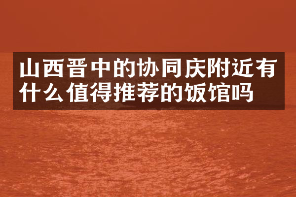 山西晋中的协同庆附近有什么值得推荐的饭馆吗