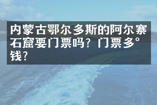 内蒙古鄂尔多斯的阿尔寨石窟要门票吗？门票多少钱？