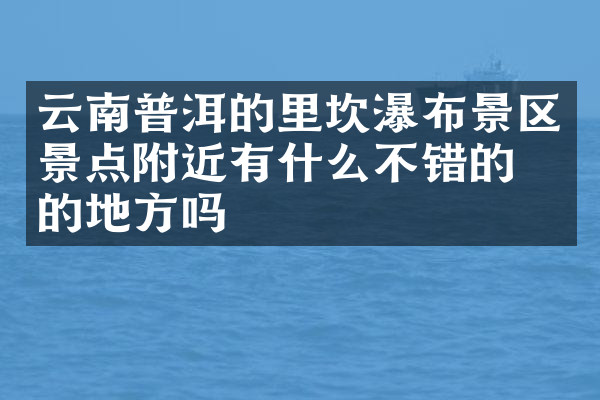 云南普洱的里坎瀑布景区景点附近有什么不错的住的地方吗