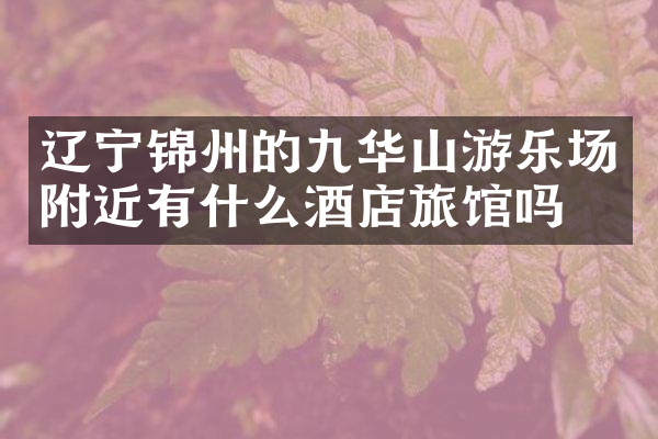 辽宁锦州的九华山游乐场附近有什么酒店旅馆吗