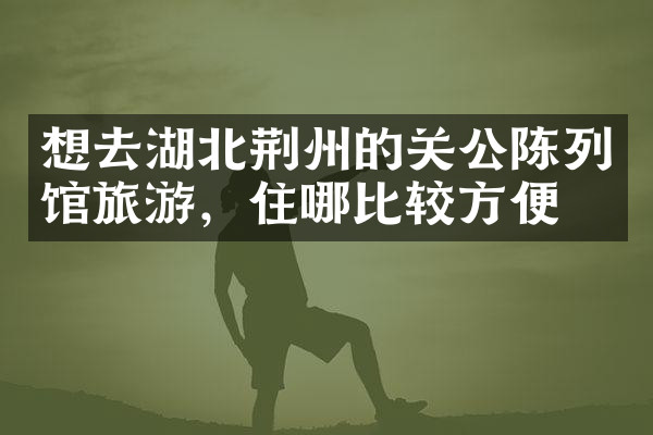 想去湖北荆州的关公陈列馆旅游，住哪比较方便