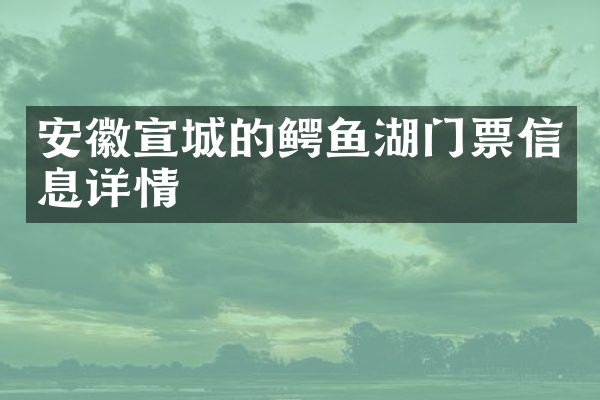 安徽宣城的鳄鱼湖门票信息详情