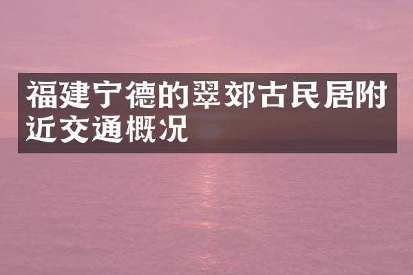福建宁德的翠郊古民居附近交通概况