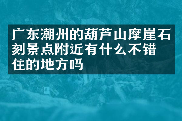 广东潮州的葫芦山摩崖石刻景点附近有什么不错的住的地方吗