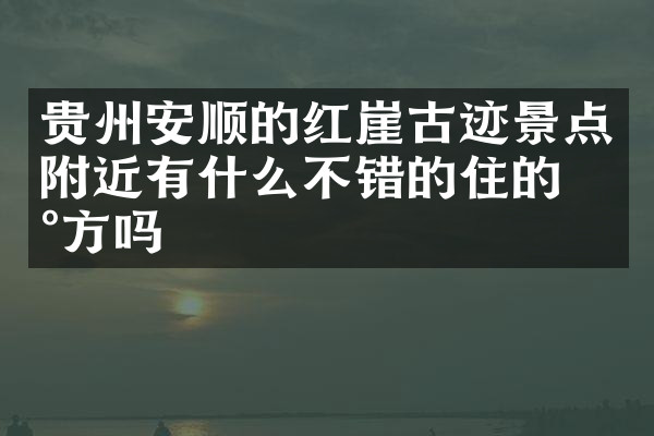 贵州安顺的红崖古迹景点附近有什么不错的住的地方吗