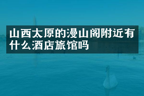 山西太原的漫山阁附近有什么酒店旅馆吗
