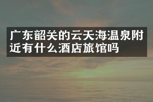 广东韶关的云天海温泉附近有什么酒店旅馆吗