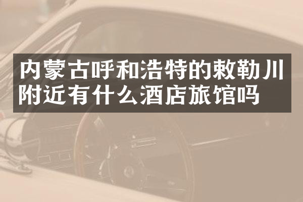 内蒙古呼和浩特的敕勒川附近有什么酒店旅馆吗