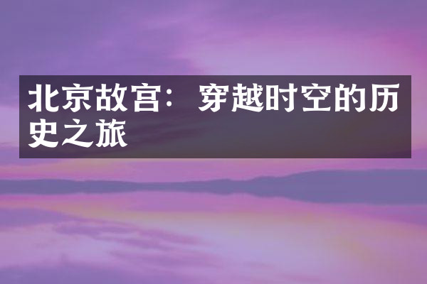 北京故宫：穿越时空的历史之旅