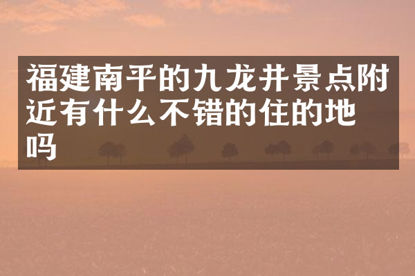 福建南平的九龙井景点附近有什么不错的住的地方吗