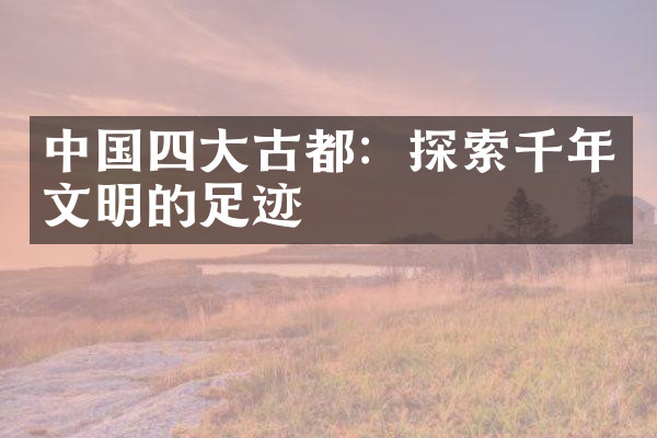 中国四大古都：探索千年文明的足迹