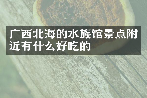 广西北海的水族馆景点附近有什么好吃的