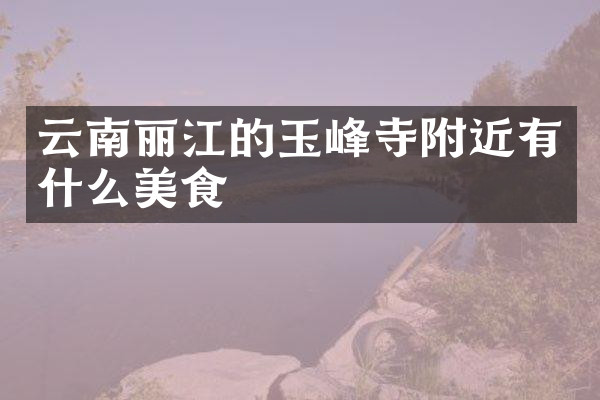 云南丽江的玉峰寺附近有什么美食