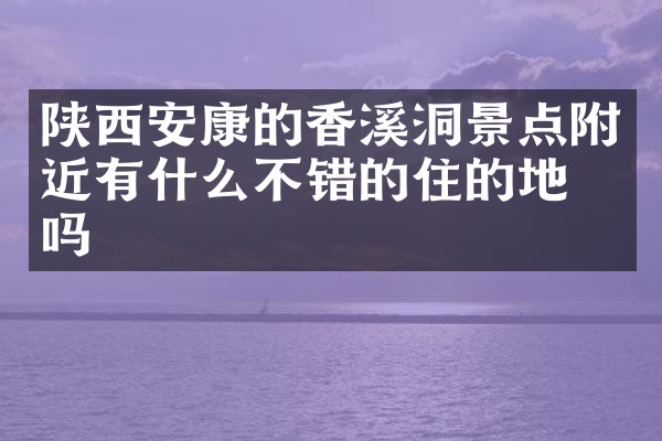 陕西安康的香溪洞景点附近有什么不错的住的地方吗
