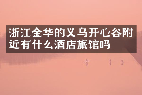浙江金华的义乌开心谷附近有什么酒店旅馆吗