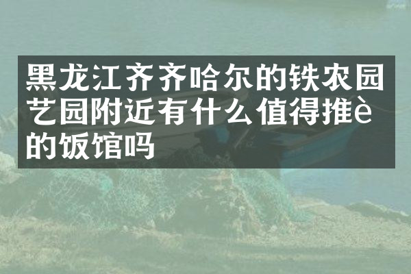 黑龙江齐齐哈尔的铁农园艺园附近有什么值得推荐的饭馆吗