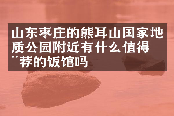 山东枣庄的熊耳山国家地质公园附近有什么值得推荐的饭馆吗