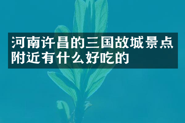 河南许昌的三国故城景点附近有什么好吃的