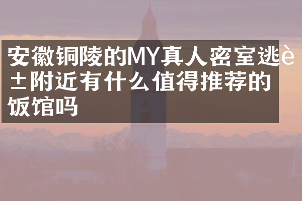 安徽铜陵的MY真人密室逃脱附近有什么值得推荐的饭馆吗