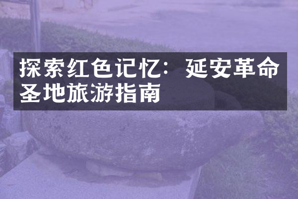 探索红色记忆：延安革命圣地旅游指南