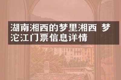 湖南湘西的梦里湘西 梦幻沱江门票信息详情