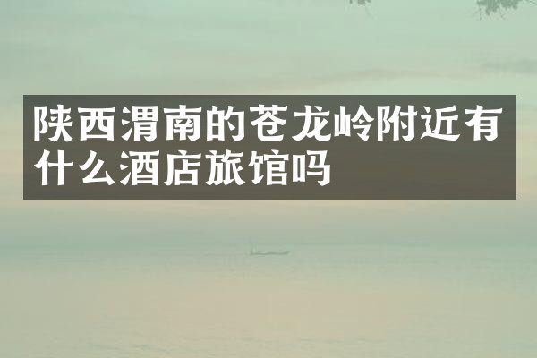 陕西渭南的苍龙岭附近有什么酒店旅馆吗