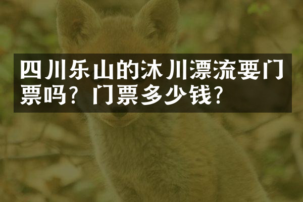 四川乐山的沐川漂流要门票吗？门票多少钱？
