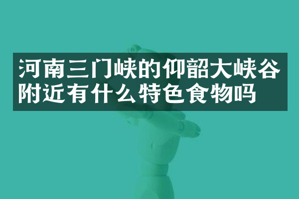 河南三门峡的仰韶大峡谷附近有什么特色食物吗