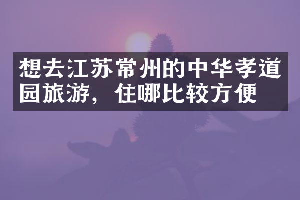 想去江苏常州的中华孝道园旅游，住哪比较方便