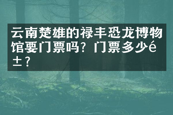 云南楚雄的禄丰恐龙博物馆要门票吗？门票多少钱？
