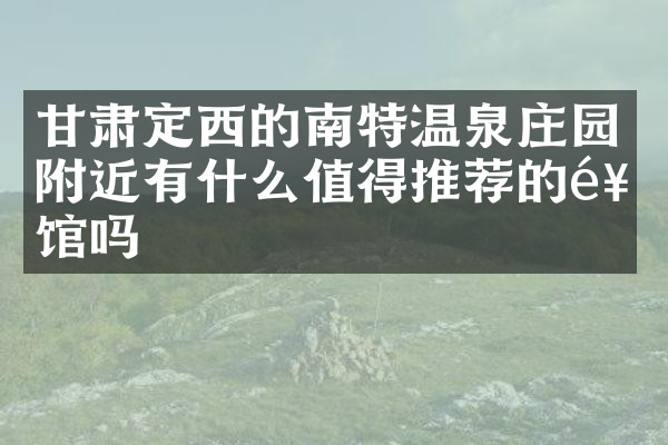 甘肃定西的南特温泉庄园附近有什么值得推荐的饭馆吗