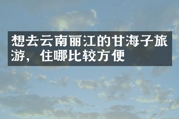 想去云南丽江的甘海子旅游，住哪比较方便