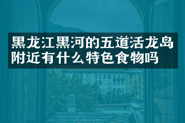 黑龙江黑河的五道活龙岛附近有什么特色食物吗