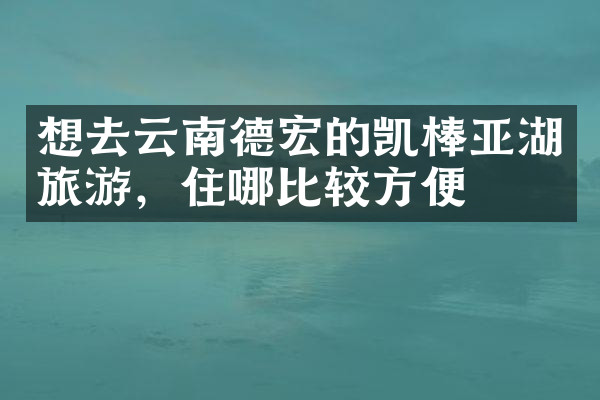 想去云南德宏的凯棒亚湖旅游，住哪比较方便