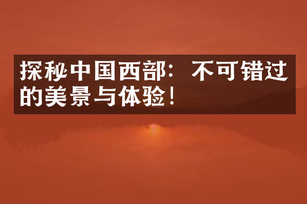 探秘中国西部：不可错过的美景与体验！