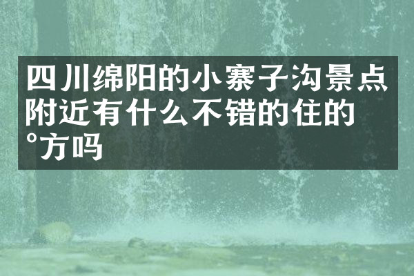 四川绵阳的小寨子沟景点附近有什么不错的住的地方吗