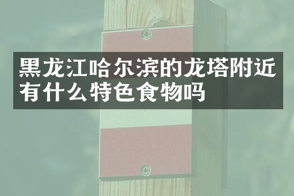 黑龙江哈尔滨的龙塔附近有什么特色食物吗