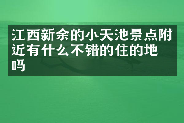 江西新余的小天池景点附近有什么不错的住的地方吗