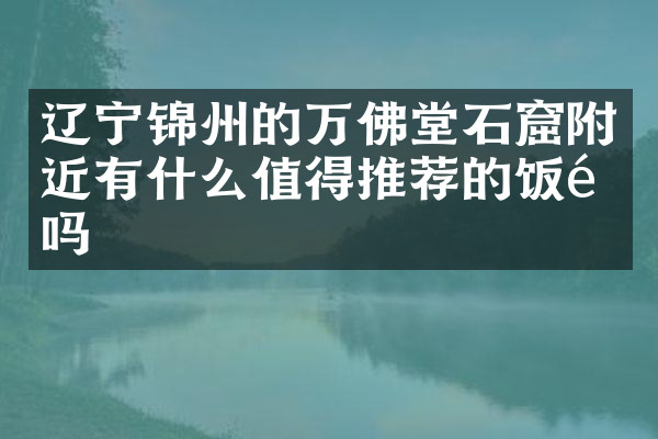 辽宁锦州的万佛堂石窟附近有什么值得推荐的饭馆吗