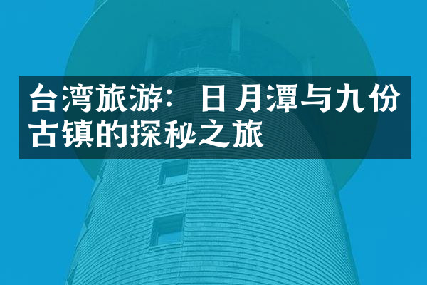 台湾旅游：日月潭与九份古镇的探秘之旅