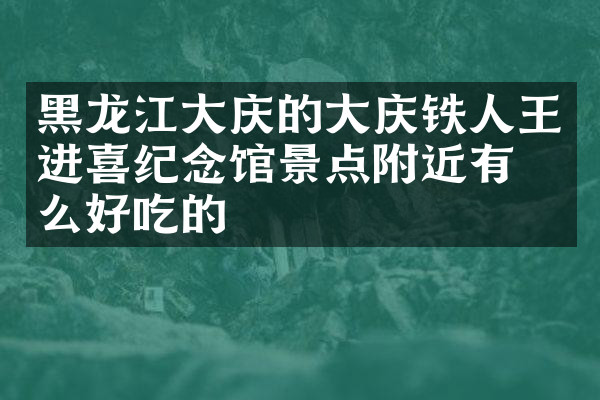 黑龙江大庆的大庆铁人王进喜纪念馆景点附近有什么好吃的