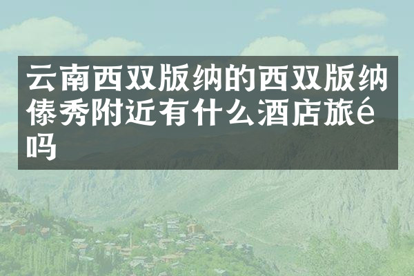 云南西双版纳的西双版纳傣秀附近有什么酒店旅馆吗