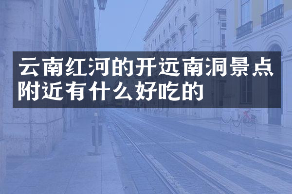 云南红河的开远南洞景点附近有什么好吃的