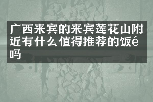 广西来宾的来宾莲花山附近有什么值得推荐的饭馆吗
