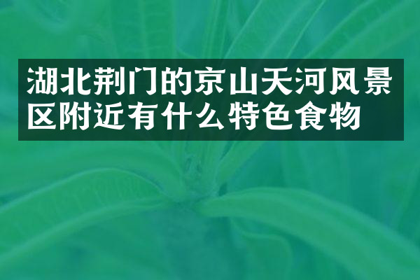 湖北荆门的京山天河风景区附近有什么特色食物吗