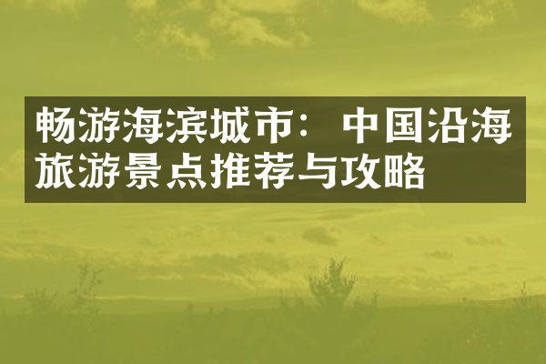 畅游海滨城市：中国沿海旅游景点推荐与攻略