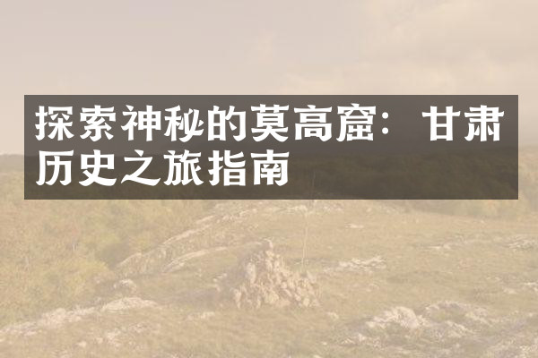 探索神秘的莫高窟：甘肃历史之旅指南