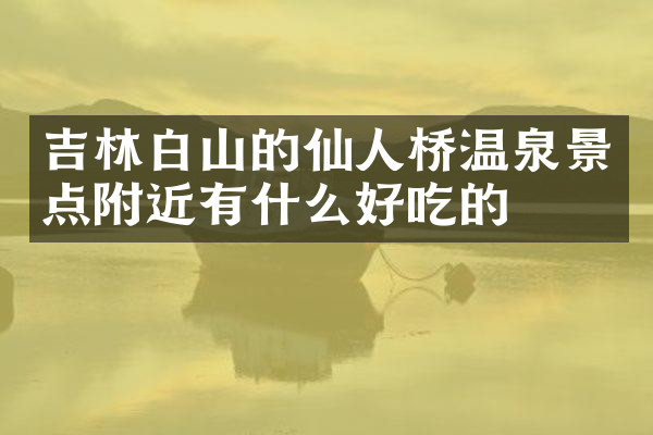 吉林白山的仙人桥温泉景点附近有什么好吃的