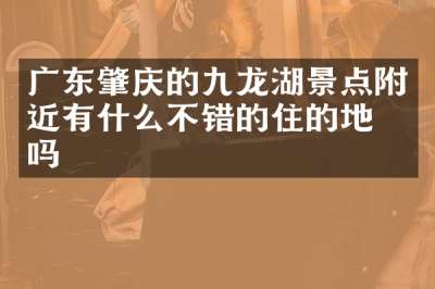 广东肇庆的九龙湖景点附近有什么不错的住的地方吗
